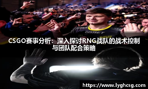 CSGO赛事分析：深入探讨RNG战队的战术控制与团队配合策略